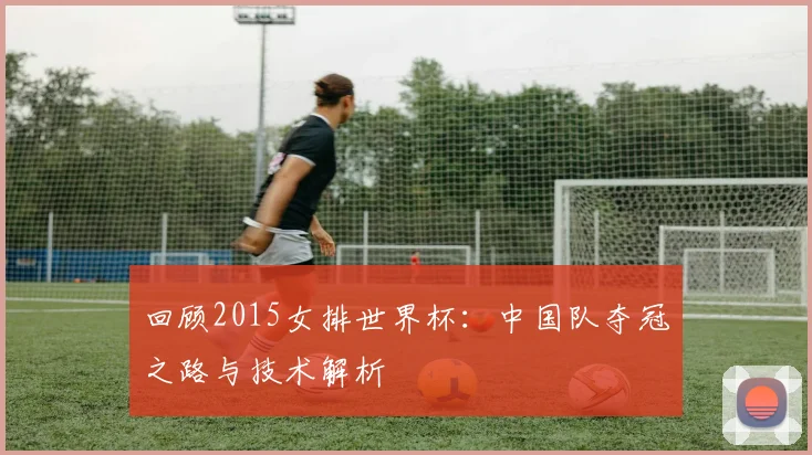 回顾2015女排世界杯：中国队夺冠之路与技术解析