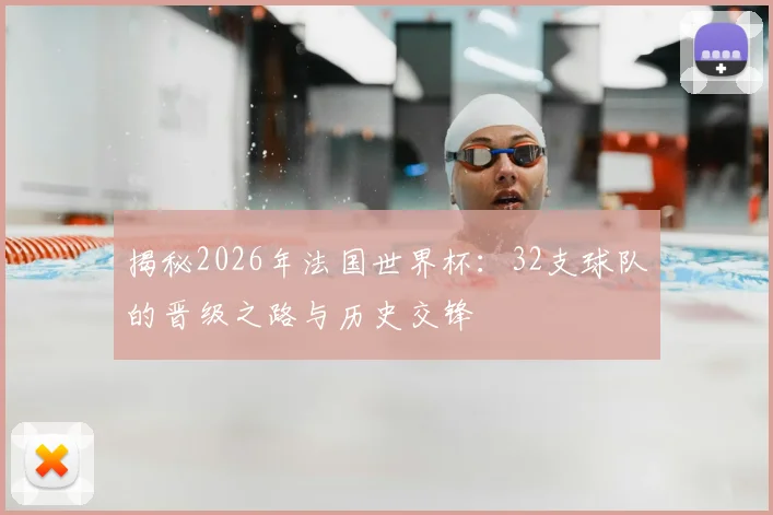 揭秘2026年法国世界杯:32支球队的晋级之路与历史交锋