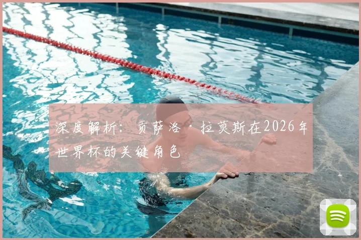 深度解析:贡萨洛·拉莫斯在2026年世界杯的关键角色