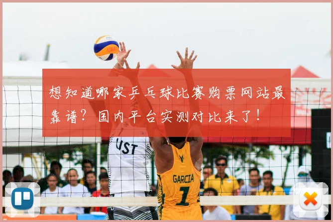 想知道哪家乒乓球比赛购票网站最靠谱？国内平台实测对比来了！