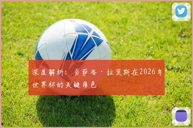 深度解析：贡萨洛·拉莫斯在2026年世界杯的关键角色